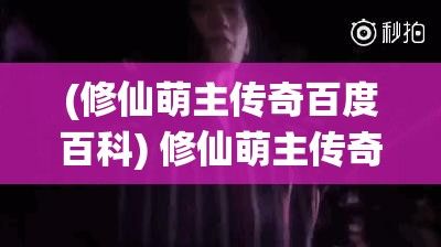 (修仙萌主传奇百度百科) 修仙萌主传奇：闯荡仙界，解锁玄幻传奇，走上终极修炼之路！ ——揭秘修仙者的秘境探险，挖掘真实的修仙之道。